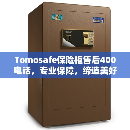 Tomosafe保险柜售后400电话，专业保障，缔造美好生活安全之选