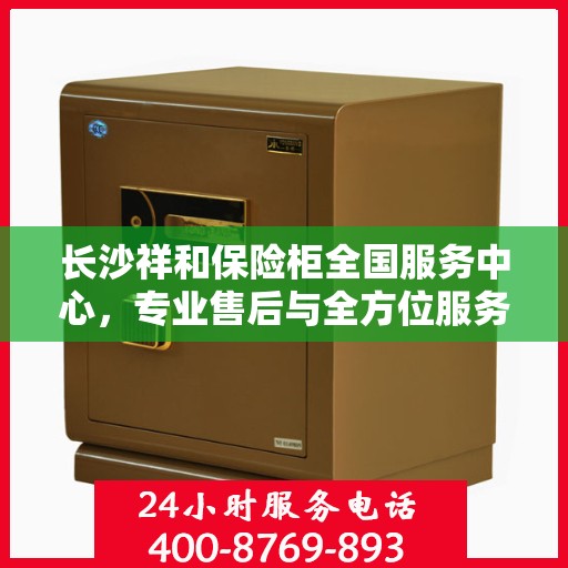 长沙祥和保险柜全国服务中心，专业售后与全方位服务体验