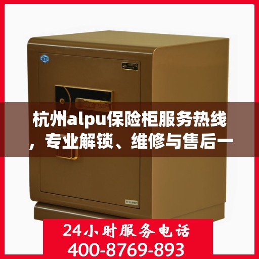杭州alpu保险柜服务热线，专业解锁、维修与售后一站式解决方案