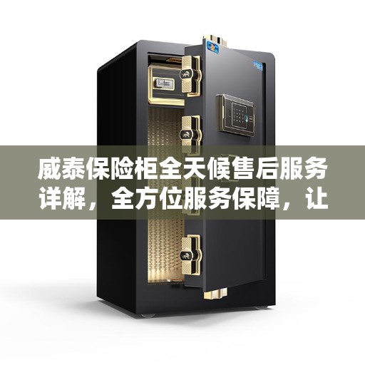 威泰保险柜全天候售后服务详解，全方位服务保障，让您无忧！