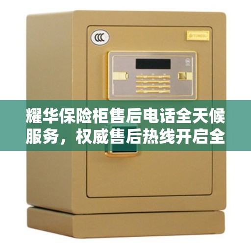 耀华保险柜售后电话全天候服务，权威售后热线开启全天候服务之门