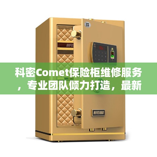 科密Comet保险柜维修服务，专业团队倾力打造，最新维修资讯一网打尽