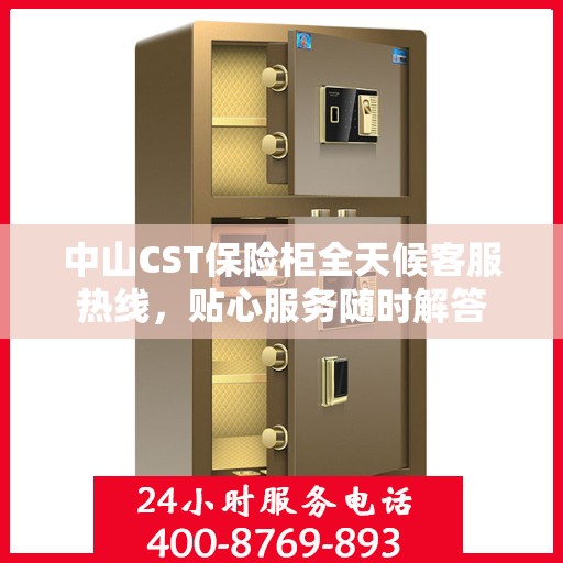 中山CST保险柜全天候客服热线，贴心服务随时解答