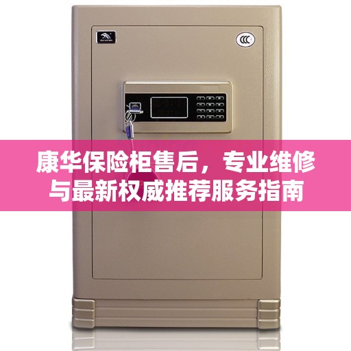 康华保险柜售后，专业维修与最新权威推荐服务指南
