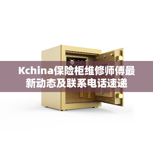 Kchina保险柜维修师傅最新动态及联系电话速递