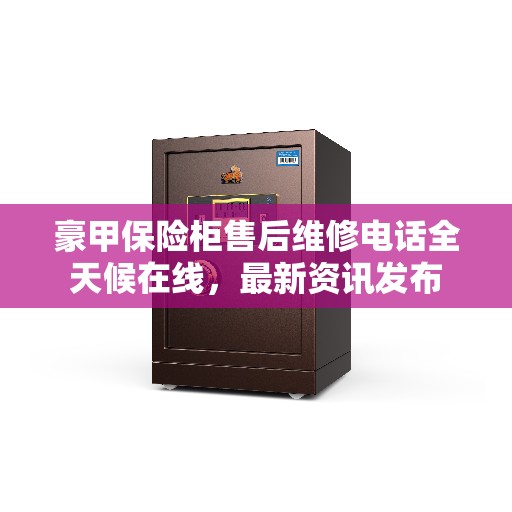 豪甲保险柜售后维修电话全天候在线，最新资讯发布
