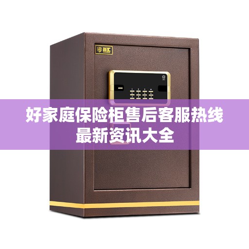 好家庭保险柜售后客服热线最新资讯大全