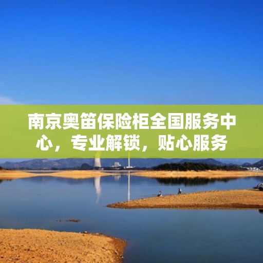 南京奥笛保险柜全国服务中心，专业解锁，贴心服务