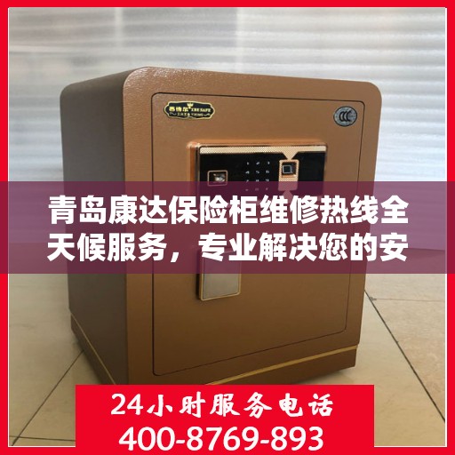 青岛康达保险柜维修热线全天候服务，专业解决您的安全锁事烦恼