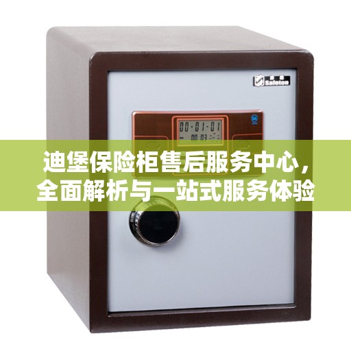 迪堡保险柜售后服务中心，全面解析与一站式服务体验