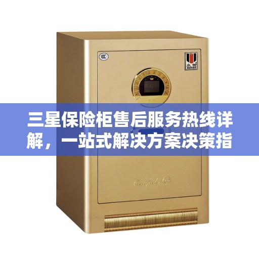 三星保险柜售后服务热线详解，一站式解决方案决策指南