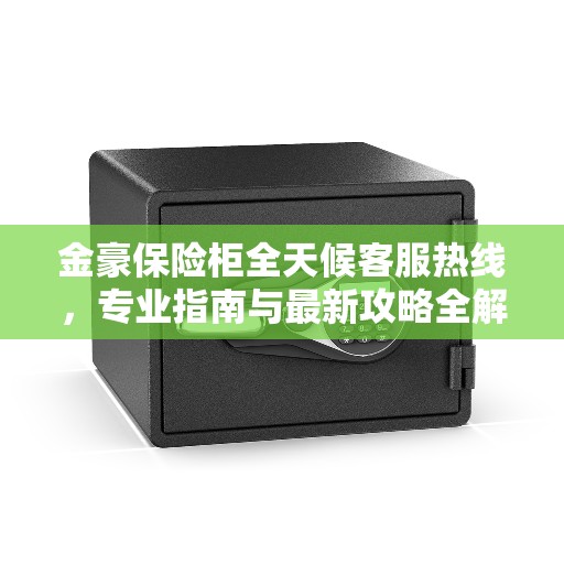 金豪保险柜全天候客服热线，专业指南与最新攻略全解析