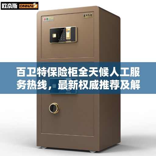 百卫特保险柜全天候人工服务热线，最新权威推荐及解决方案