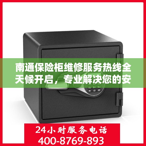 南通保险柜维修服务热线全天候开启，专业解决您的安全锁事