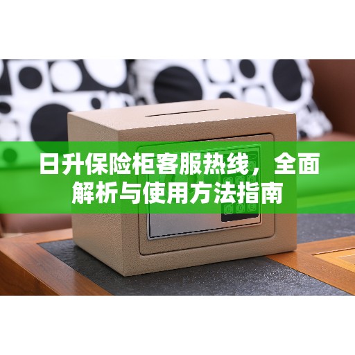 日升保险柜客服热线，全面解析与使用方法指南