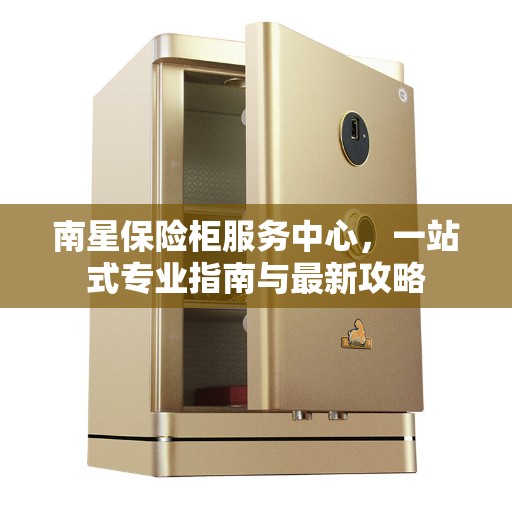 南星保险柜服务中心，一站式专业指南与最新攻略