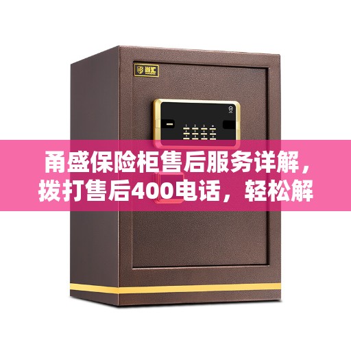 甬盛保险柜售后服务详解,拨打售后400电话,轻松解决您的疑问和需求! 甬盛保险柜售后服务详解,拨打售后400电话,轻松解决您的疑问和需求!