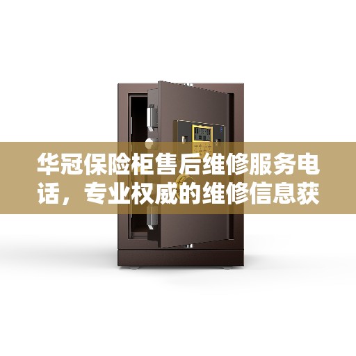 华冠保险柜售后维修服务电话，专业权威的维修信息获取渠道