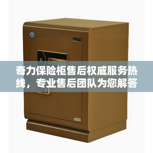 奇力保险柜售后权威服务热线，专业售后团队为您解答疑虑，最新售后电话推荐！