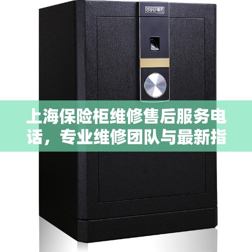 上海保险柜维修售后服务电话，专业维修团队与最新指南一站式解读
