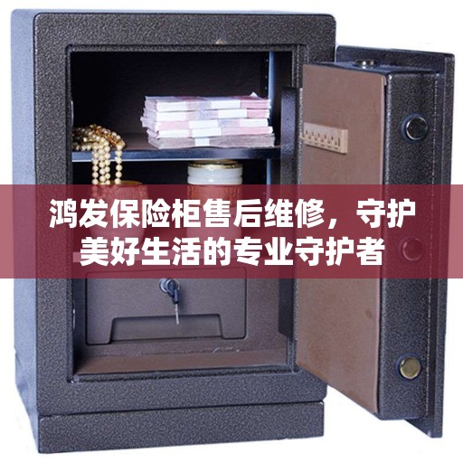 鸿发保险柜售后维修，守护美好生活的专业守护者