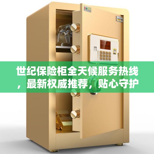 世纪保险柜全天候服务热线，最新权威推荐，贴心守护您的安全需求