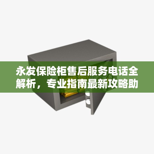 永发保险柜售后服务电话全解析，专业指南最新攻略助你轻松解决疑惑！