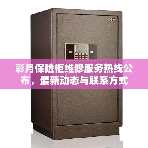 彩月保险柜维修服务热线公布，最新动态与联系方式