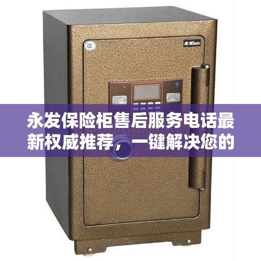 永发保险柜售后服务电话最新权威推荐，一键解决您的售后需求