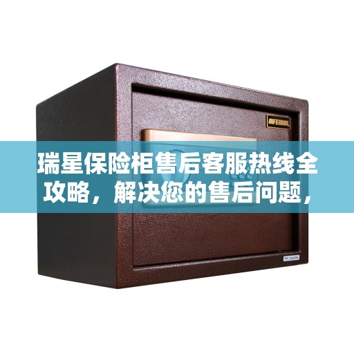 瑞星保险柜售后客服热线全攻略，解决您的售后问题，贴心服务就在电话之间
