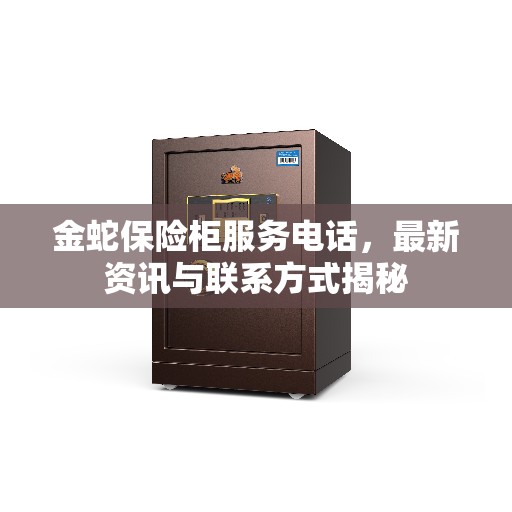 金蛇保险柜服务电话，最新资讯与联系方式揭秘