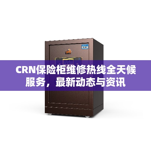 CRN保险柜维修热线全天候服务，最新动态与资讯