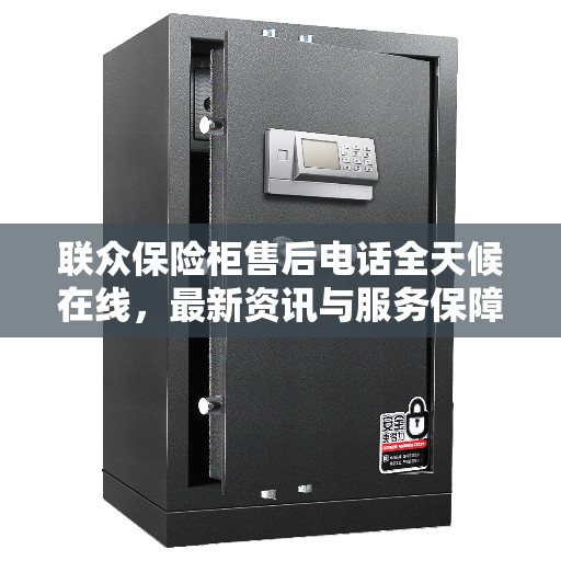 联众保险柜售后电话全天候在线，最新资讯与服务保障