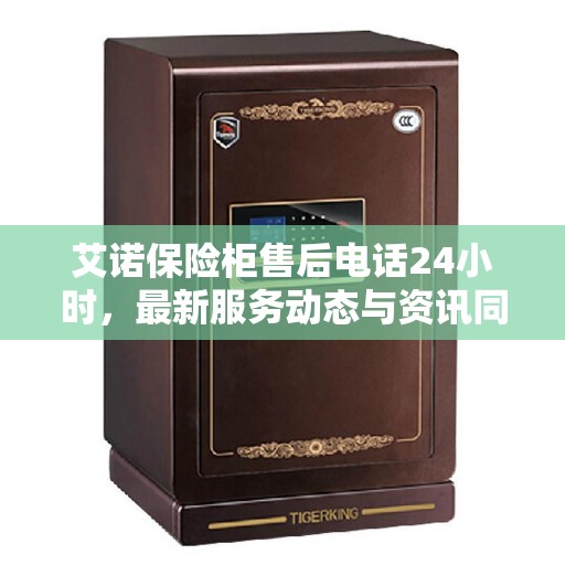 艾诺保险柜售后电话24小时，最新服务动态与资讯同步