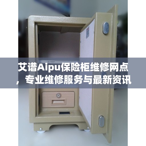 艾谱Aipu保险柜维修网点，专业维修服务与最新资讯同步更新