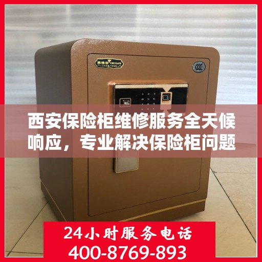 西安保险柜维修服务全天候响应，专业解决保险柜问题