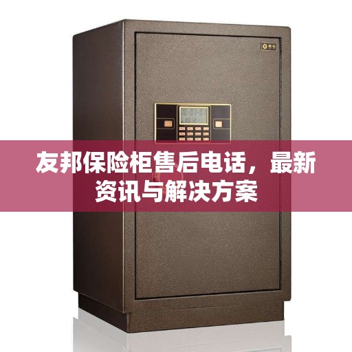 友邦保险柜售后电话，最新资讯与解决方案