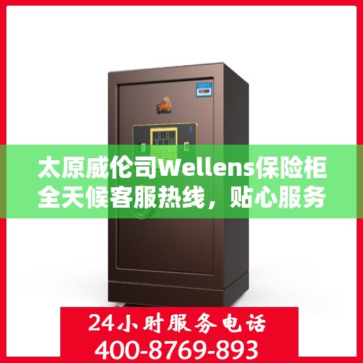 太原威伦司Wellens保险柜全天候客服热线，贴心服务随时解答
