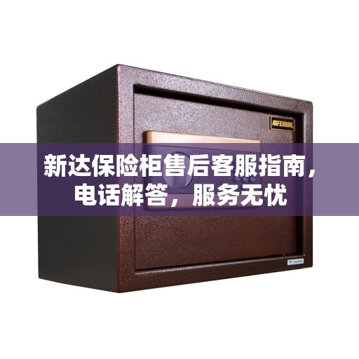 新达保险柜售后客服指南,电话解答,服务无忧 新达保险柜售后客服指南,电话解答,服务无忧