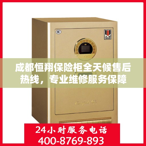 成都恒翔保险柜全天候售后热线，专业维修服务保障