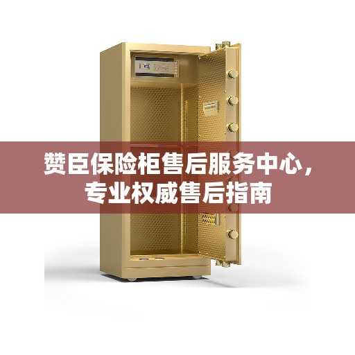 赞臣保险柜售后服务中心，专业权威售后指南