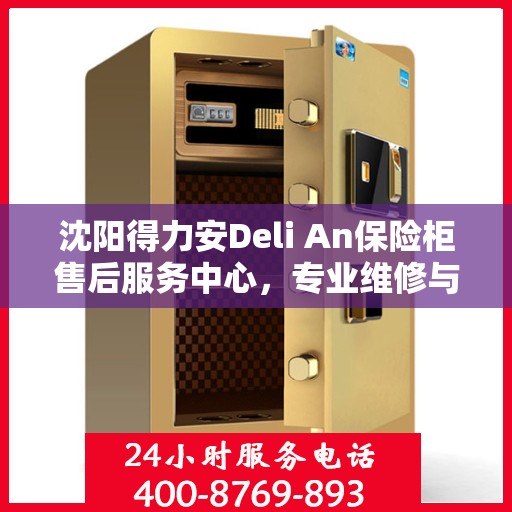 沈阳得力安Deli An保险柜售后服务中心，专业维修与优质服务