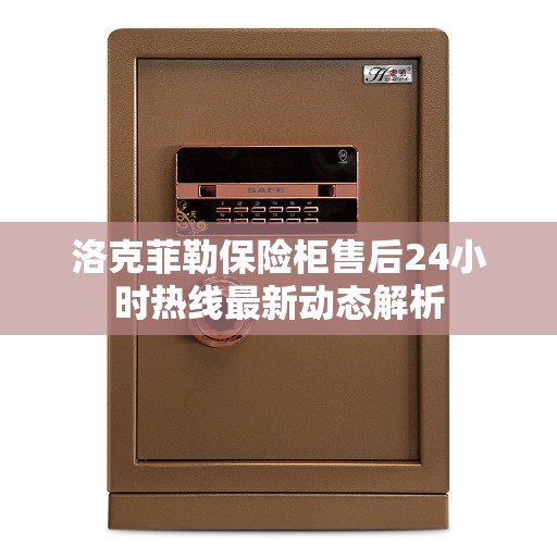 洛克菲勒保险柜售后24小时热线最新动态解析