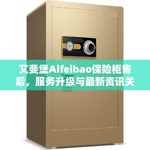 艾斐堡Aifeibao保险柜售后，服务升级与最新资讯关注