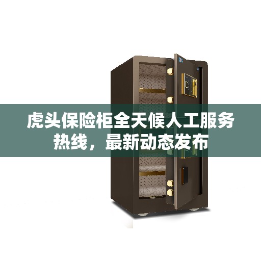 虎头保险柜全天候人工服务热线，最新动态发布