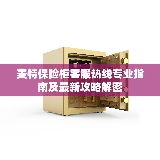 麦特保险柜客服热线专业指南及最新攻略解密