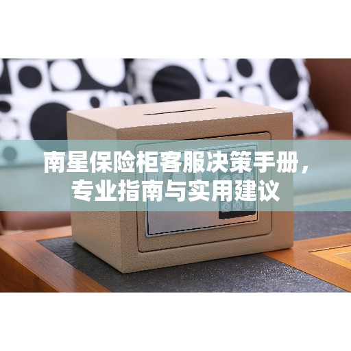 南星保险柜客服决策手册，专业指南与实用建议