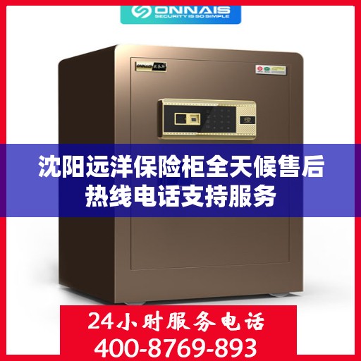 沈阳远洋保险柜全天候售后热线电话支持服务