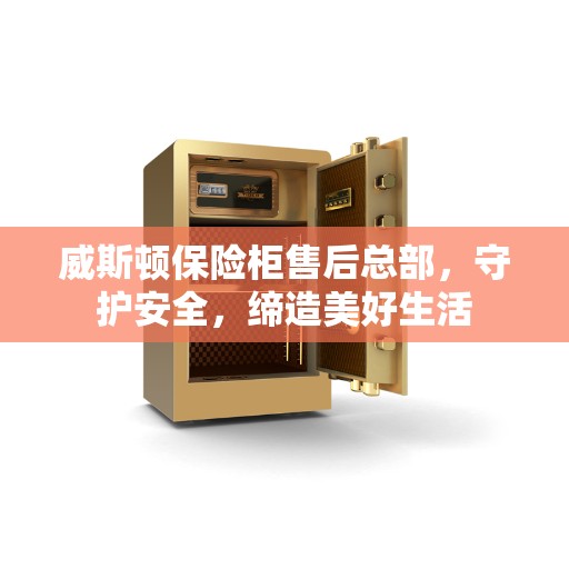 威斯顿保险柜售后总部，守护安全，缔造美好生活
