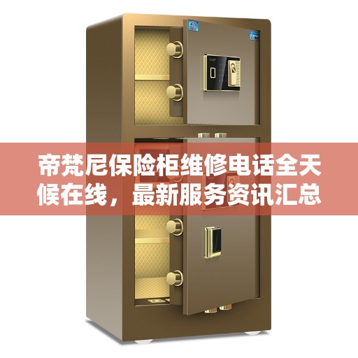 帝梵尼保险柜维修电话全天候在线，最新服务资讯汇总